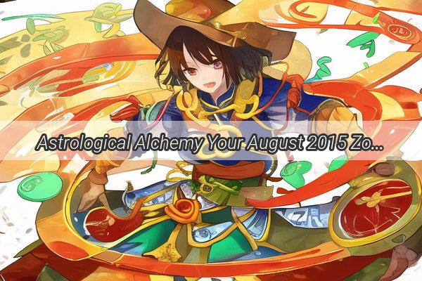 Astrological Alchemy Your August 2015 Zodiac Forecast Unveiled